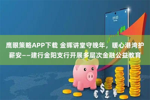 鹰眼策略APP下载 金晖讲堂守晚年，暖心港湾护薪安——建行金阳支行开展多层次金融公益教育