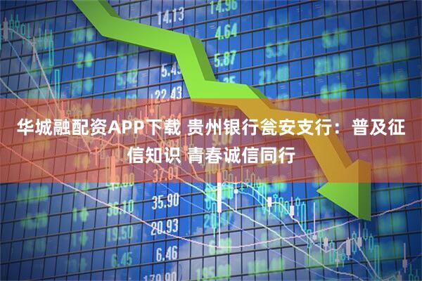 华城融配资APP下载 贵州银行瓮安支行：普及征信知识 青春诚信同行