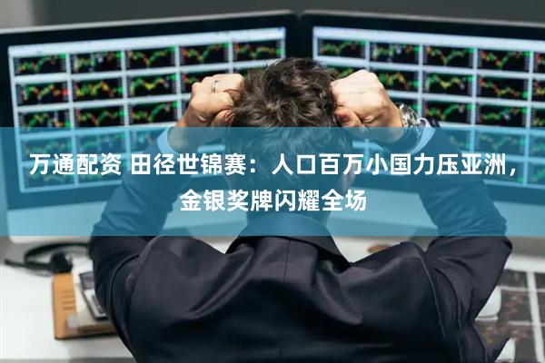 万通配资 田径世锦赛：人口百万小国力压亚洲，金银奖牌闪耀全场