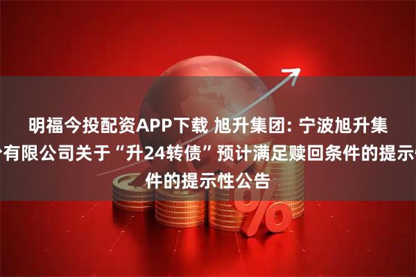 明福今投配资APP下载 旭升集团: 宁波旭升集团股份有限公司关于“升24转债”预计满足赎回条件的提示性公告