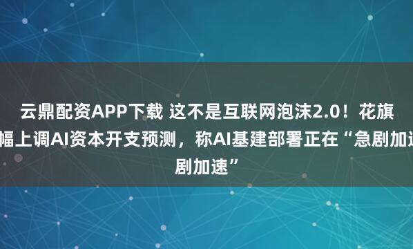 云鼎配资APP下载 这不是互联网泡沫2.0！花旗大幅上调AI资本开支预测，称AI基建部署正在“急剧加速”
