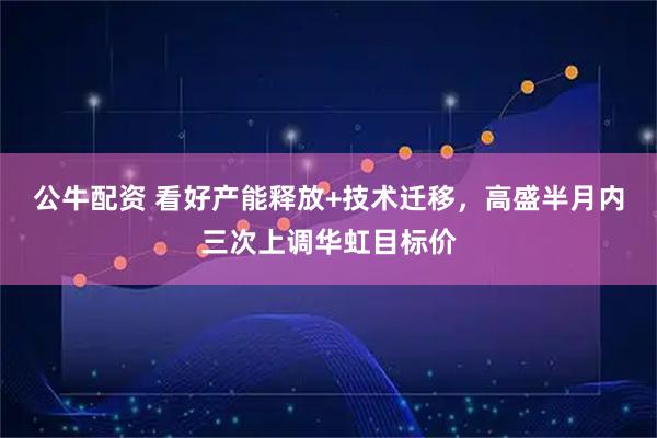 公牛配资 看好产能释放+技术迁移，高盛半月内三次上调华虹目标价