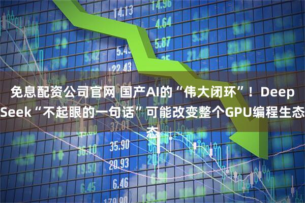 免息配资公司官网 国产AI的“伟大闭环”！DeepSeek“不起眼的一句话”可能改变整个GPU编程生态