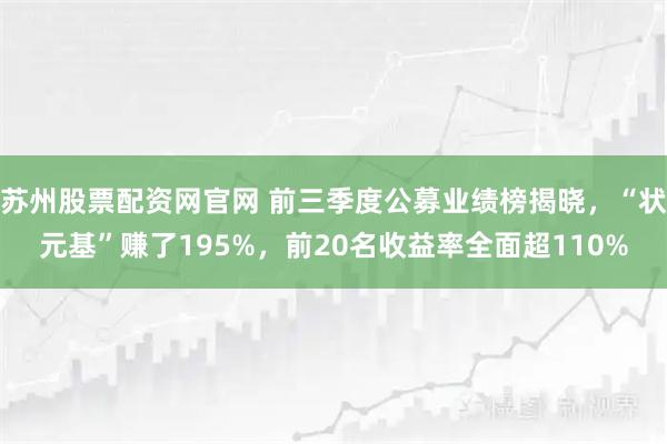 苏州股票配资网官网 前三季度公募业绩榜揭晓，“状元基”赚了195%，前20名收益率全面超110%