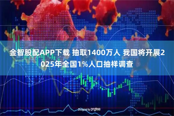 金智股配APP下载 抽取1400万人 我国将开展2025年全国1%人口抽样调查