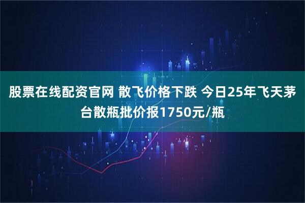 股票在线配资官网 散飞价格下跌 今日25年飞天茅台散瓶批价报1750元/瓶