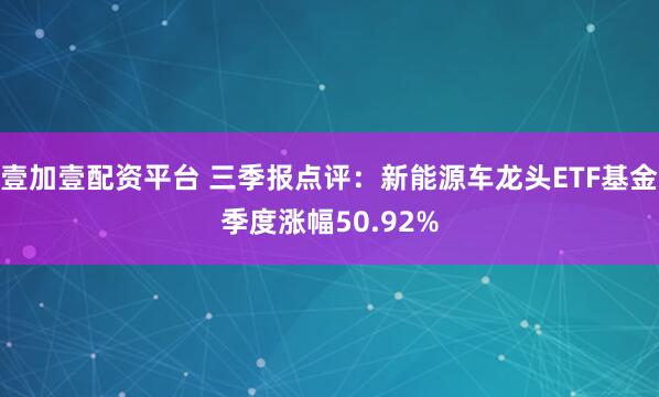 壹加壹配资平台 三季报点评：新能源车龙头ETF基金季度涨幅50.92%