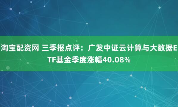 淘宝配资网 三季报点评：广发中证云计算与大数据ETF基金季度涨幅40.08%