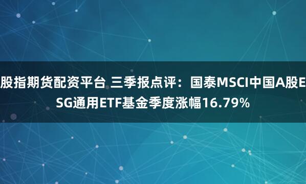 股指期货配资平台 三季报点评：国泰MSCI中国A股ESG通用ETF基金季度涨幅16.79%