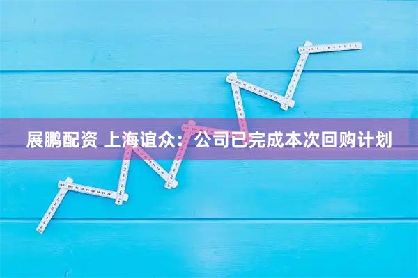 展鹏配资 上海谊众：公司已完成本次回购计划
