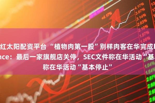 红太阳配资平台 “植物肉第一股”别样肉客在华完成last dance：最后一家旗舰店关停，SEC文件称在华活动“基本停止”