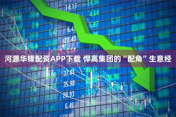 河源华锋配资APP下载 悍高集团的“配角”生意经