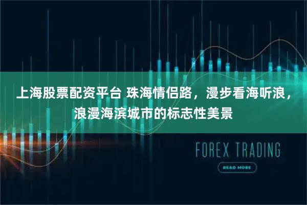 上海股票配资平台 珠海情侣路，漫步看海听浪，浪漫海滨城市的标志性美景