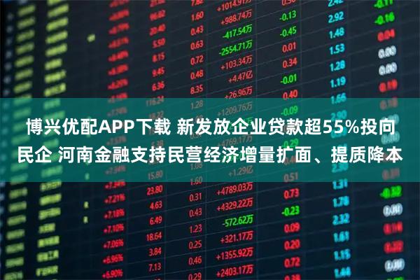 博兴优配APP下载 新发放企业贷款超55%投向民企 河南金融支持民营经济增量扩面、提质降本