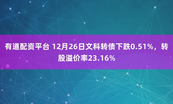有道配资平台 12月26日文科转债下跌0.51%，转股溢价率23.16%