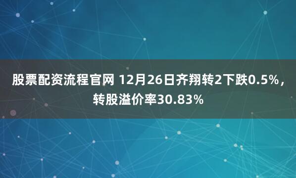 股票配资流程官网 12月26日齐翔转2下跌0.5%，转股溢价率30.83%