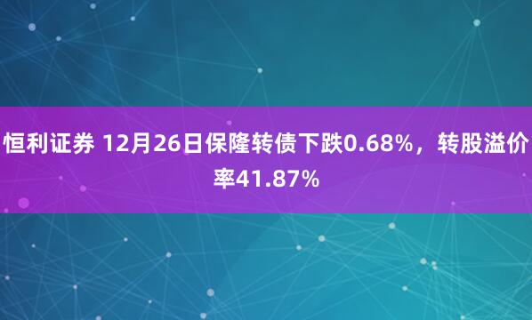 恒利证券 12月26日保隆转债下跌0.68%，转股溢价率41.87%
