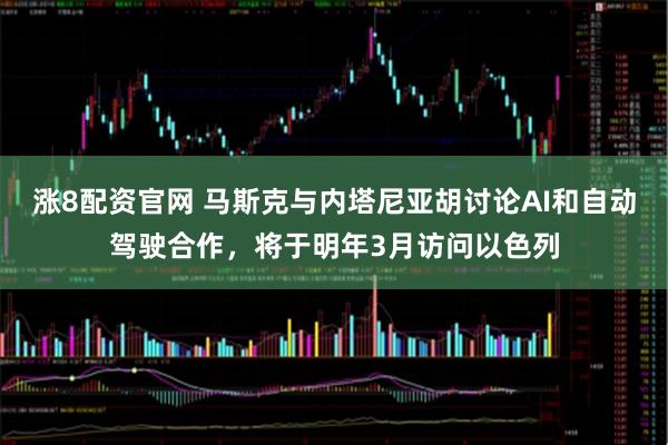 涨8配资官网 马斯克与内塔尼亚胡讨论AI和自动驾驶合作，将于明年3月访问以色列