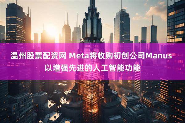 温州股票配资网 Meta将收购初创公司Manus 以增强先进的人工智能功能