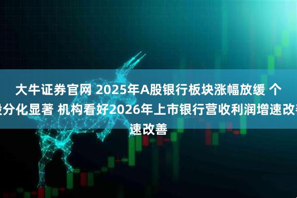大牛证券官网 2025年A股银行板块涨幅放缓 个股分化显著 机构看好2026年上市银行营收利润增速改善