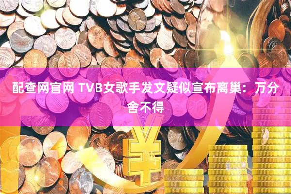 配查网官网 TVB女歌手发文疑似宣布离巢：万分舍不得