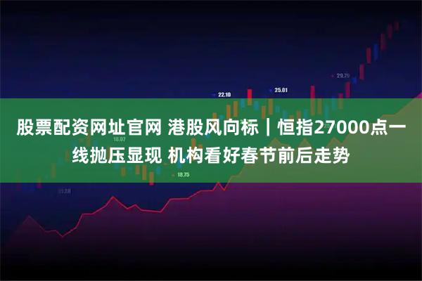 股票配资网址官网 港股风向标｜恒指27000点一线抛压显现 机构看好春节前后走势