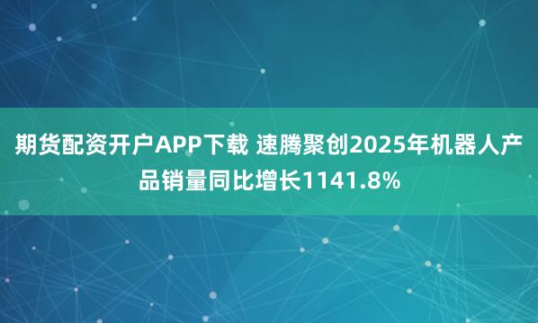 期货配资开户APP下载 速腾聚创2025年机器人产品销量同比增长1141.8%