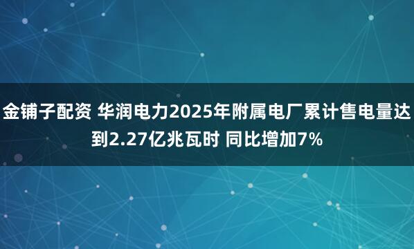 金铺子配资 华润电力2025年附属电厂累计售电量达到2.27亿兆瓦时 同比增加7%