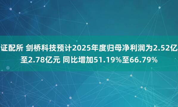 证配所 剑桥科技预计2025年度归母净利润为2.52亿至2.78亿元 同比增加51.19%至66.79%