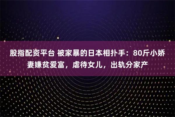 股指配资平台 被家暴的日本相扑手：80斤小娇妻嫌贫爱富，虐待女儿，出轨分家产