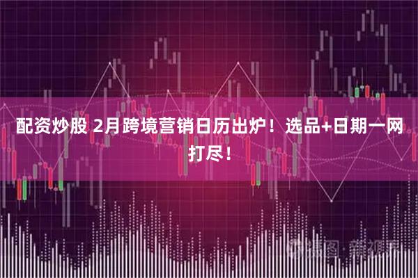 配资炒股 2月跨境营销日历出炉！选品+日期一网打尽！