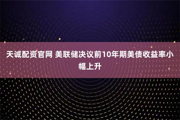 天诚配资官网 美联储决议前10年期美债收益率小幅上升