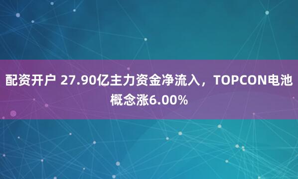 配资开户 27.90亿主力资金净流入，TOPCON电池概念涨6.00%