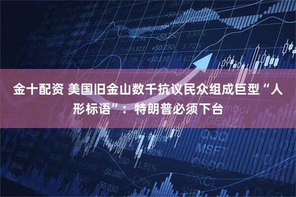 金十配资 美国旧金山数千抗议民众组成巨型“人形标语”：特朗普必须下台
