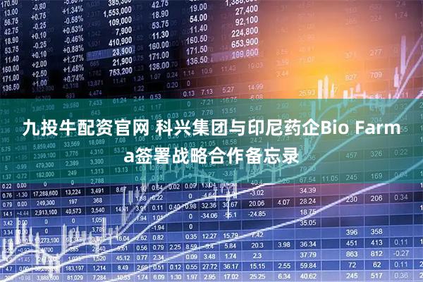 九投牛配资官网 科兴集团与印尼药企Bio Farma签署战略合作备忘录