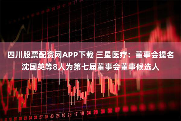 四川股票配资网APP下载 三星医疗：董事会提名沈国英等8人为第七届董事会董事候选人