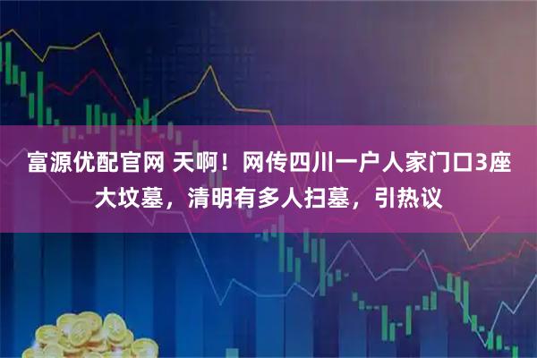 富源优配官网 天啊！网传四川一户人家门口3座大坟墓，清明有多人扫墓，引热议