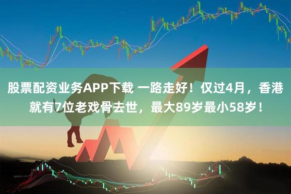 股票配资业务APP下载 一路走好！仅过4月，香港就有7位老戏骨去世，最大89岁最小58岁！