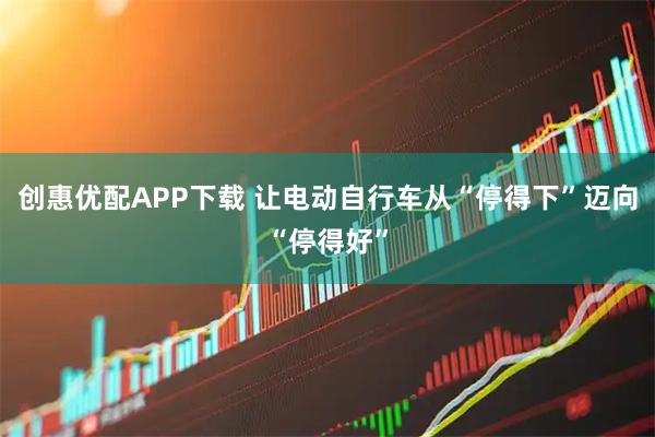 创惠优配APP下载 让电动自行车从“停得下”迈向“停得好”