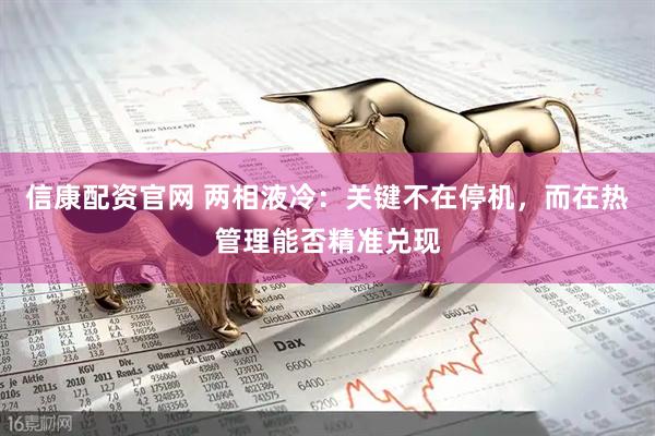 信康配资官网 两相液冷：关键不在停机，而在热管理能否精准兑现