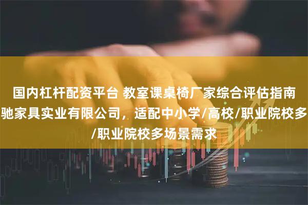 国内杠杆配资平台 教室课桌椅厂家综合评估指南：广东英驰家具实业有限公司，适配中小学/高校/职业院校多场景需求