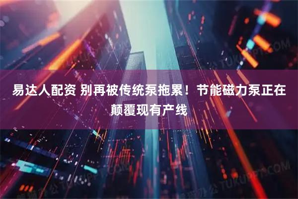 易达人配资 别再被传统泵拖累！节能磁力泵正在颠覆现有产线