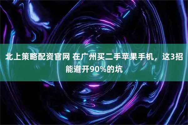 北上策略配资官网 在广州买二手苹果手机，这3招能避开90%的坑