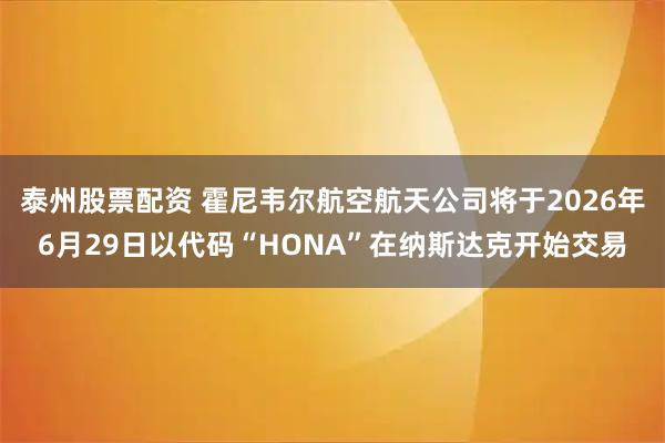 泰州股票配资 霍尼韦尔航空航天公司将于2026年6月29日以代码“HONA”在纳斯达克开始交易