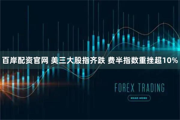 百岸配资官网 美三大股指齐跌 费半指数重挫超10%