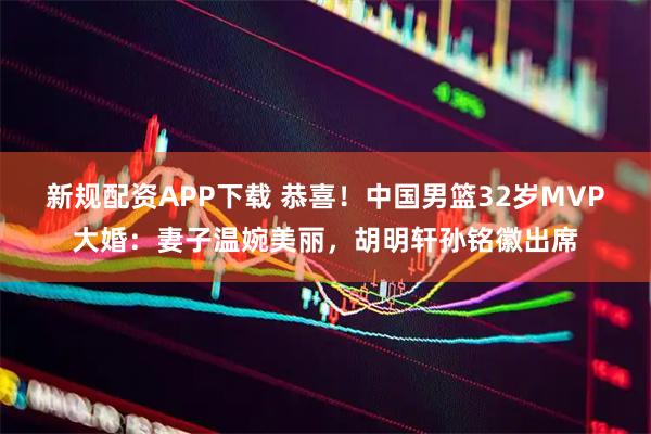 新规配资APP下载 恭喜！中国男篮32岁MVP大婚：妻子温婉美丽，胡明轩孙铭徽出席