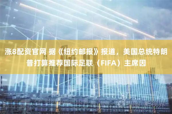 涨8配资官网 据《纽约邮报》报道，美国总统特朗普打算推荐国际足联（FIFA）主席因